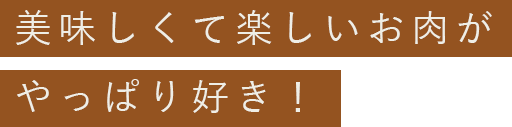 美味しくて楽しいお肉がやっぱり好き！