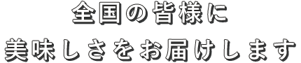 全国の皆様に美味しさをお届けします